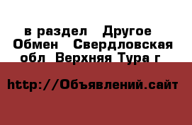 в раздел : Другое » Обмен . Свердловская обл.,Верхняя Тура г.